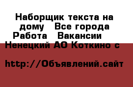 Наборщик текста на дому - Все города Работа » Вакансии   . Ненецкий АО,Коткино с.